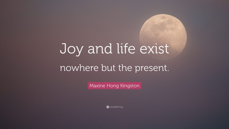 Maxine Hong Kingston Quote: “Joy and life exist nowhere but the present.”