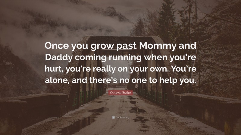 Octavia Butler Quote: “Once you grow past Mommy and Daddy coming running when you’re hurt, you’re really on your own. You’re alone, and there’s no one to help you.”