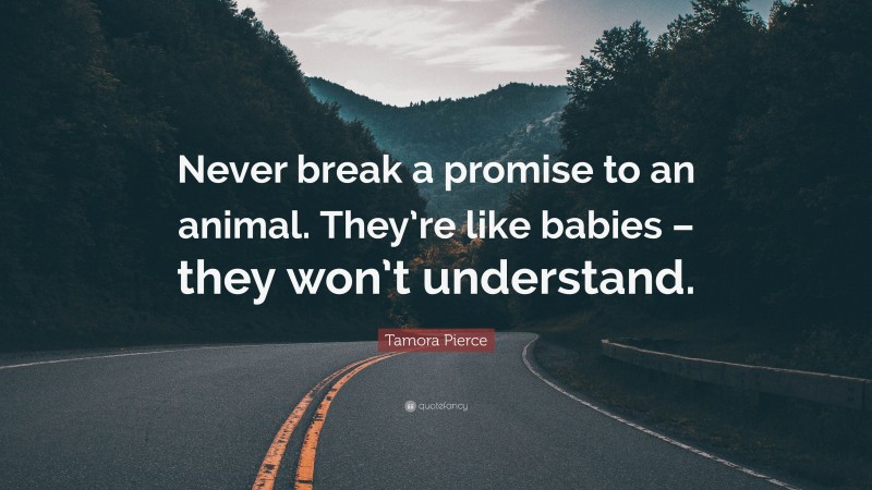Tamora Pierce Quote: “Never break a promise to an animal. They’re like babies – they won’t understand.”