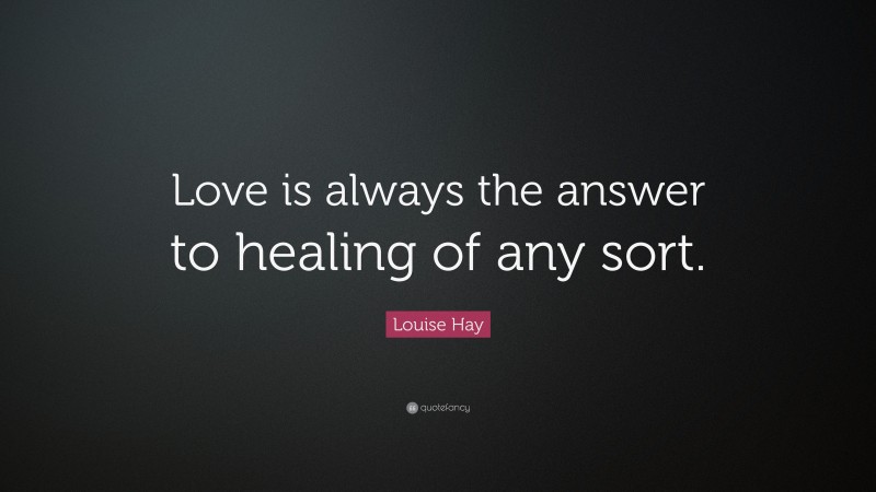 Louise Hay Quote: “Love is always the answer to healing of any sort.”
