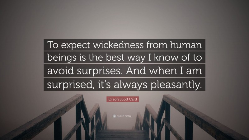 Orson Scott Card Quote: “To expect wickedness from human beings is the best way I know of to avoid surprises. And when I am surprised, it’s always pleasantly.”