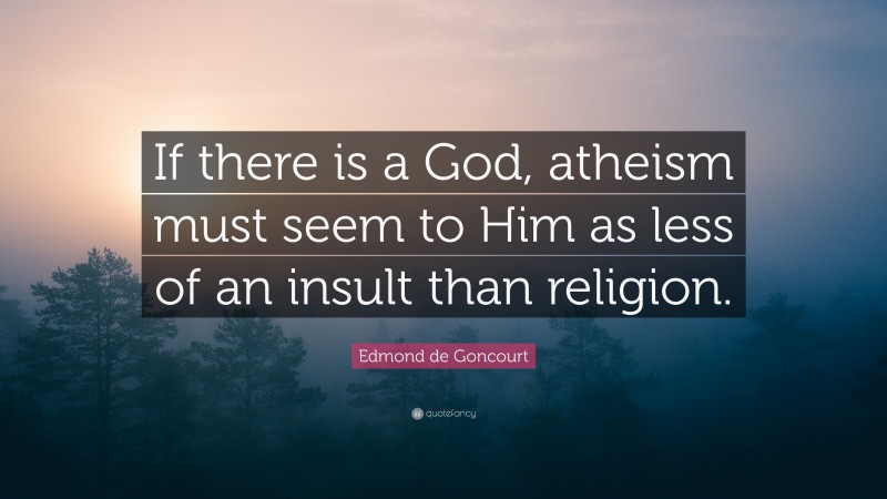 Edmond de Goncourt Quote: “If there is a God, atheism must seem to Him as less of an insult than religion.”