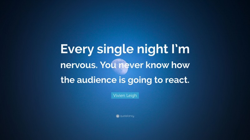 Vivien Leigh Quote: “Every single night I’m nervous. You never know how the audience is going to react.”