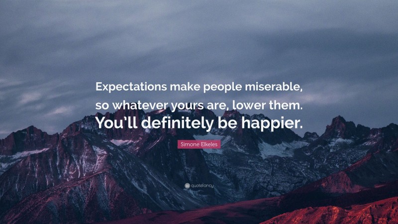 Simone Elkeles Quote: “Expectations make people miserable, so whatever yours are, lower them. You’ll definitely be happier.”