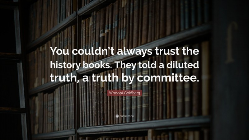 Whoopi Goldberg Quote: “You couldn’t always trust the history books. They told a diluted truth, a truth by committee.”