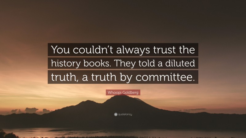 Whoopi Goldberg Quote: “You couldn’t always trust the history books. They told a diluted truth, a truth by committee.”