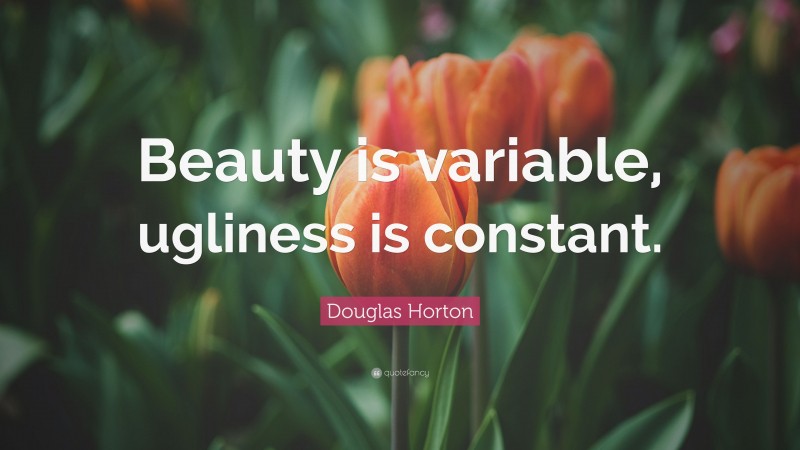 Douglas Horton Quote: “Beauty is variable, ugliness is constant.”