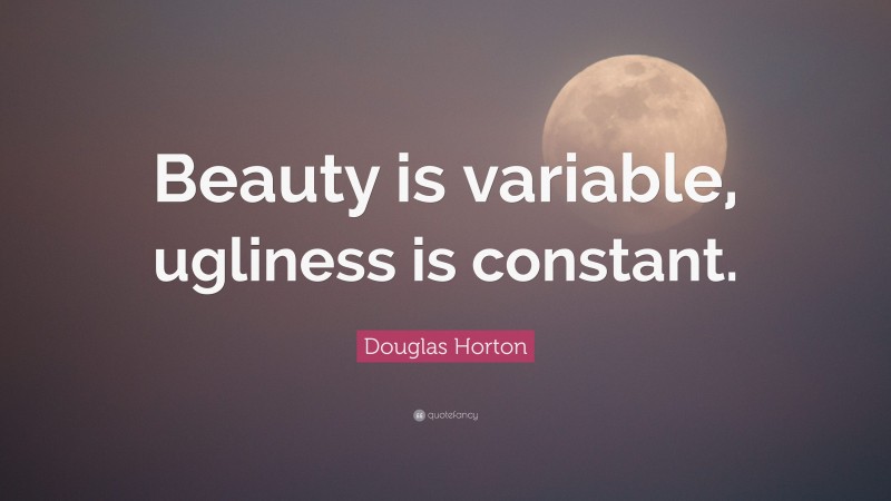 Douglas Horton Quote: “Beauty is variable, ugliness is constant.”