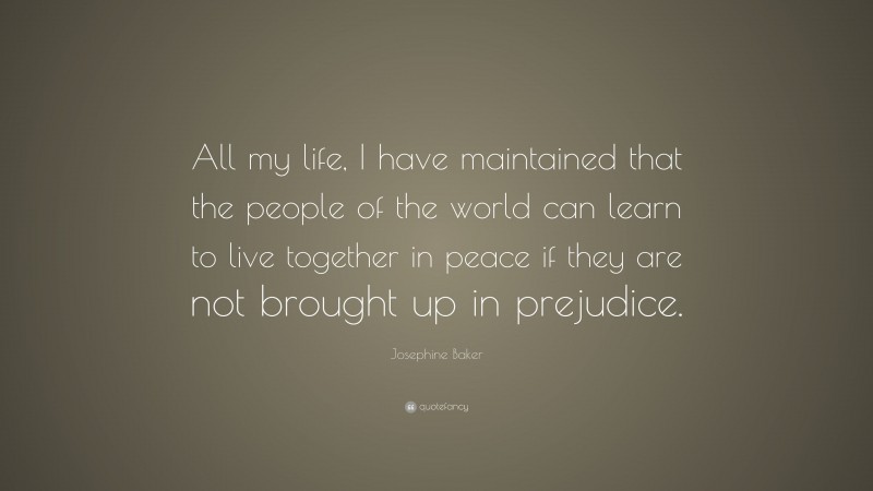 Josephine Baker Quote: “All my life, I have maintained that the people of the world can learn to live together in peace if they are not brought up in prejudice.”