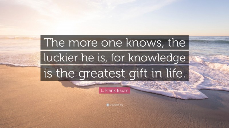 L. Frank Baum Quote: “The more one knows, the luckier he is, for knowledge is the greatest gift in life.”