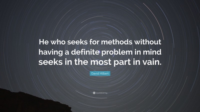 David Hilbert Quote: “He who seeks for methods without having a definite problem in mind seeks in the most part in vain.”