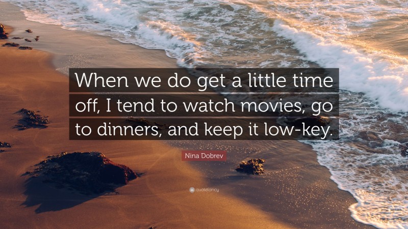 Nina Dobrev Quote: “When we do get a little time off, I tend to watch movies, go to dinners, and keep it low-key.”