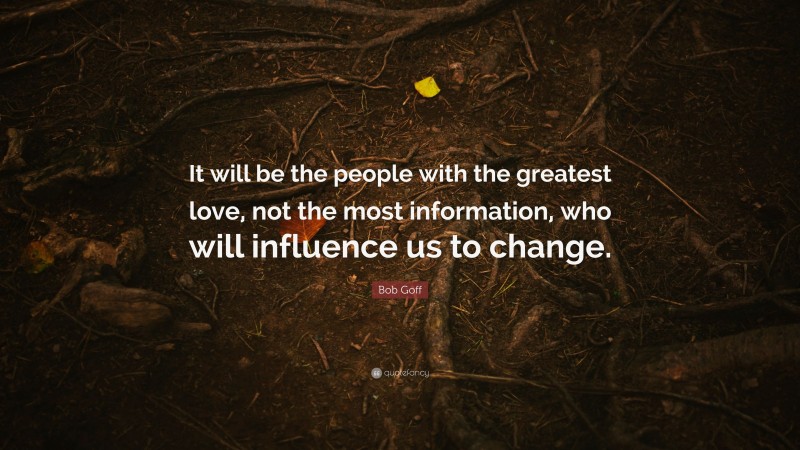 Bob Goff Quote: “It will be the people with the greatest love, not the most information, who will influence us to change.”