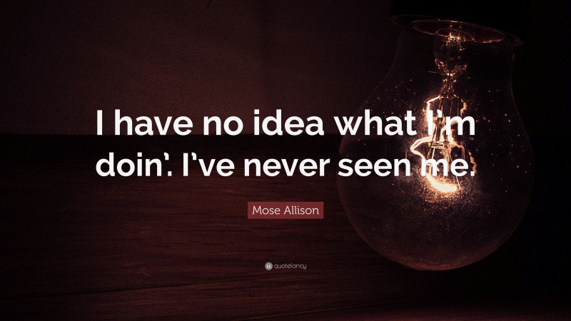 Mose Allison Quote: “I have no idea what I’m doin’. I’ve never seen me.”
