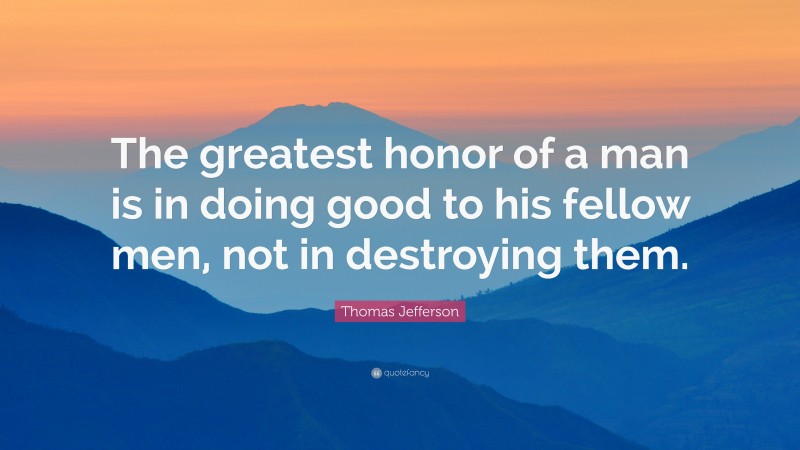 Thomas Jefferson Quote: “The greatest honor of a man is in doing good to his fellow men, not in destroying them.”