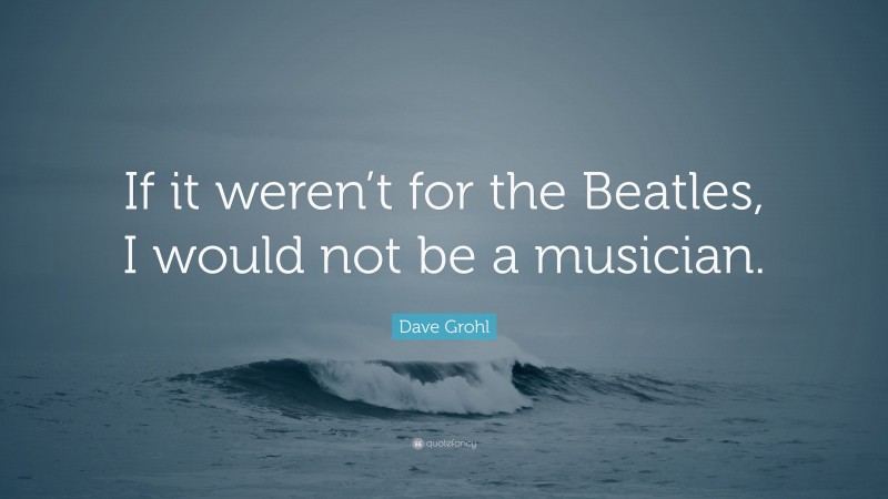 Dave Grohl Quote: “If it weren’t for the Beatles, I would not be a musician.”