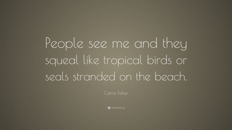 Carrie Fisher Quote: “People see me and they squeal like tropical birds or seals stranded on the beach.”