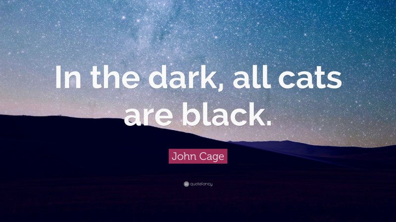 John Cage Quote: “In the dark, all cats are black.”
