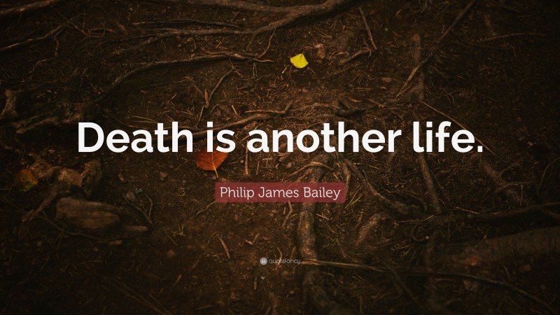 Philip James Bailey Quote: “Death is another life.”