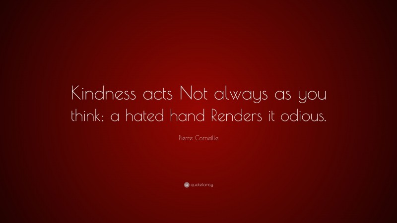 Pierre Corneille Quote: “Kindness acts Not always as you think; a hated hand Renders it odious.”