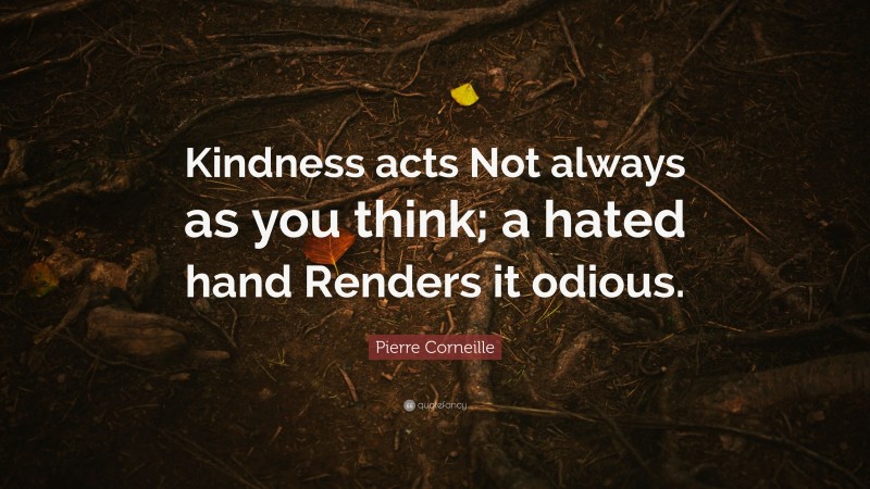 Pierre Corneille Quote: “Kindness acts Not always as you think; a hated hand Renders it odious.”