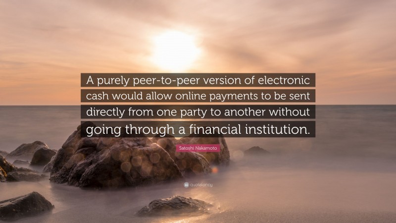 Satoshi Nakamoto Quote: “A purely peer-to-peer version of electronic cash would allow online payments to be sent directly from one party to another without going through a financial institution.”
