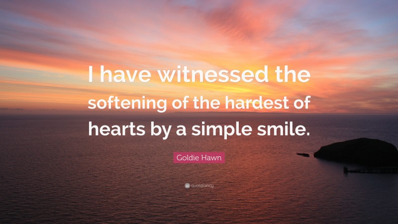 Goldie Hawn Quote: “I have witnessed the softening of the hardest of hearts by a simple smile.”