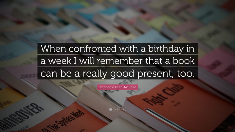 Stephanie Pearl-McPhee Quote: “When confronted with a birthday in a week I will remember that a book can be a really good present, too.”