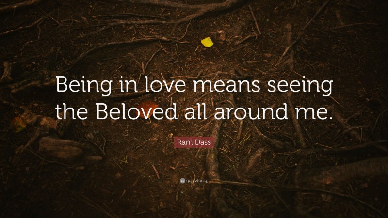 Ram Dass Quote: “Being in love means seeing the Beloved all around me.”