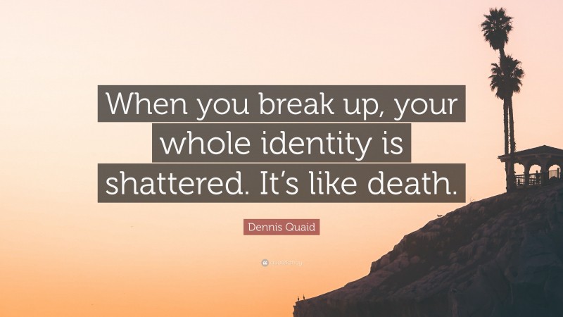 Dennis Quaid Quote: “When you break up, your whole identity is shattered. It’s like death.”
