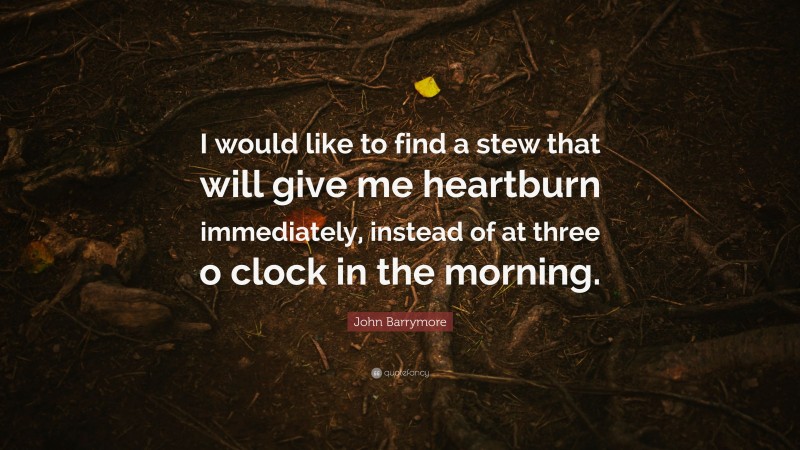 John Barrymore Quote: “I would like to find a stew that will give me heartburn immediately, instead of at three o clock in the morning.”