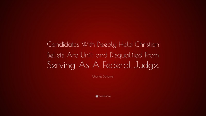 Charles Schumer Quote: “Candidates With Deeply Held Christian Beliefs Are Unfit and Disqualified From Serving As A Federal Judge.”