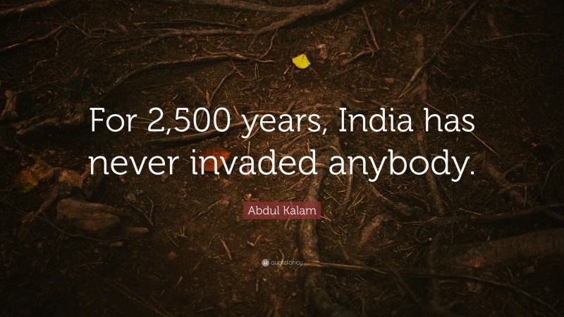 Abdul Kalam Quote: “For 2,500 years, India has never invaded anybody.”