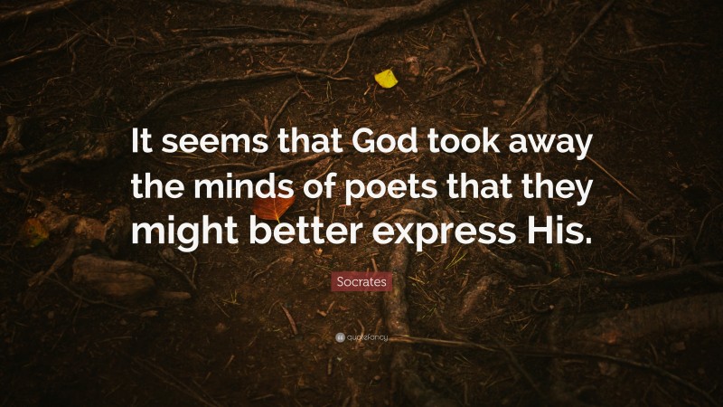 Socrates Quote: “It seems that God took away the minds of poets that they might better express His.”