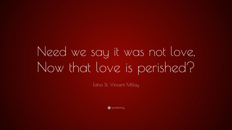 Edna St. Vincent Millay Quote: “Need we say it was not love, Now that love is perished?”