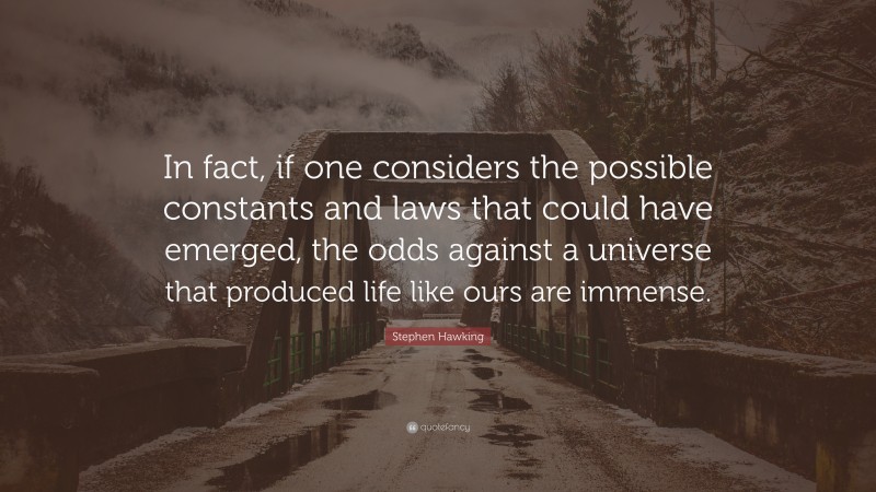 Stephen Hawking Quote: “In fact, if one considers the possible constants and laws that could have emerged, the odds against a universe that produced life like ours are immense.”