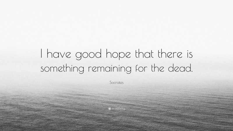 Socrates Quote: “I have good hope that there is something remaining for the dead.”