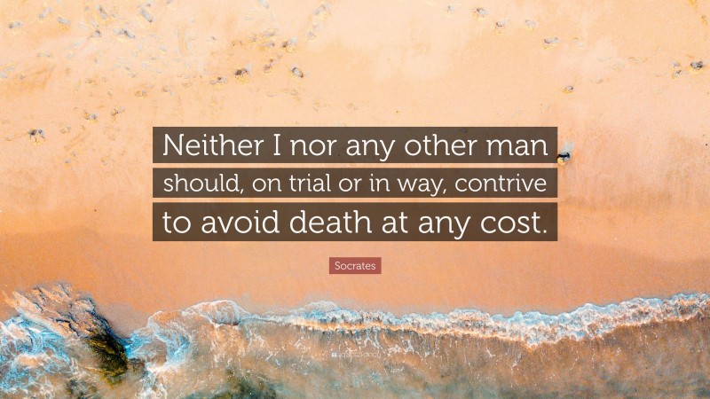 Socrates Quote: “Neither I nor any other man should, on trial or in way, contrive to avoid death at any cost.”