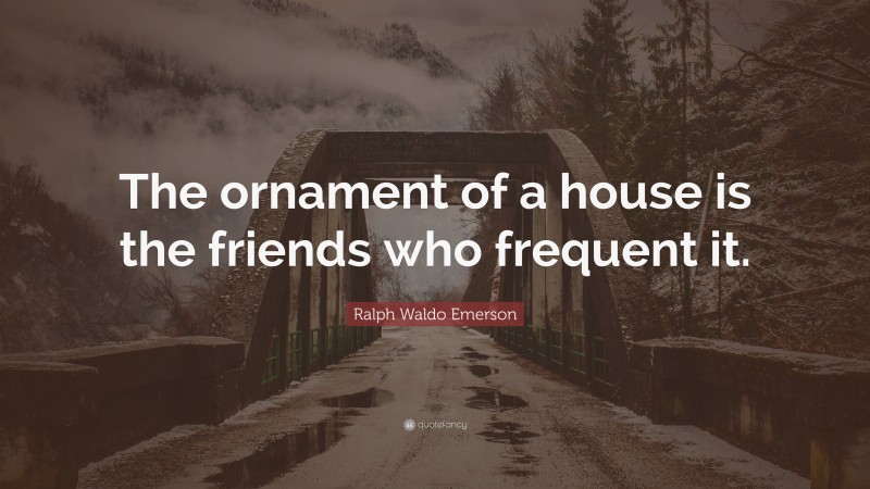 Ralph Waldo Emerson Quote: “The ornament of a house is the friends who frequent it.”