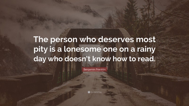 Benjamin Franklin Quote: “The person who deserves most pity is a lonesome one on a rainy day who doesn’t know how to read.”