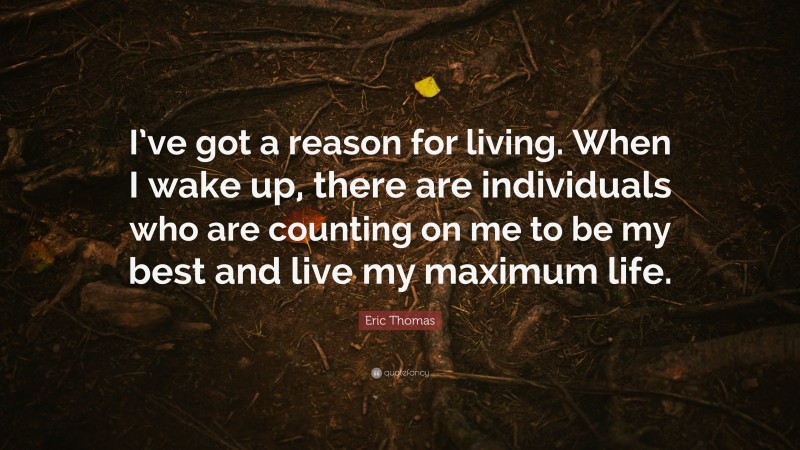 Eric Thomas Quote: “I’ve got a reason for living. When I wake up, there are individuals who are counting on me to be my best and live my maximum life.”