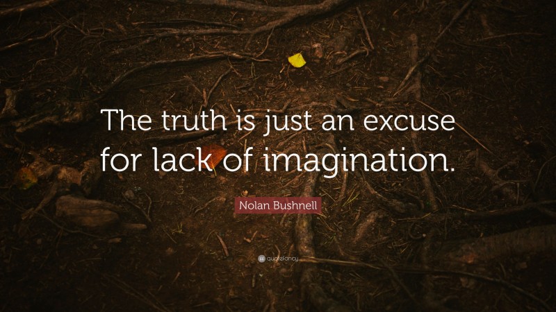 Nolan Bushnell Quote: “The truth is just an excuse for lack of imagination.”