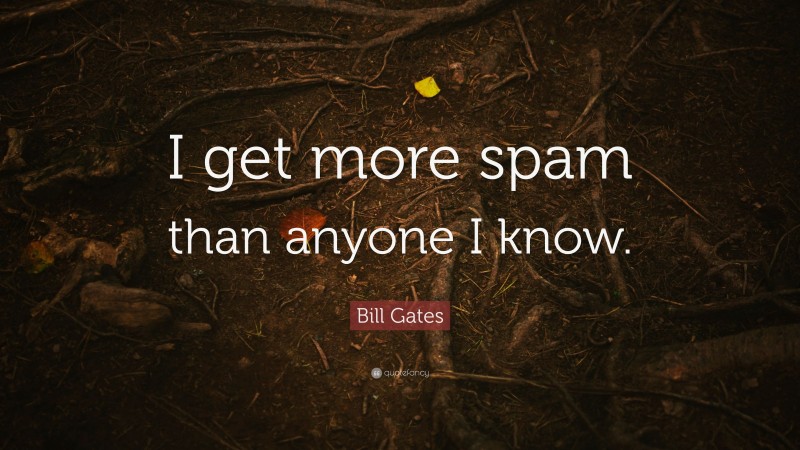 Bill Gates Quote: “I get more spam than anyone I know.”