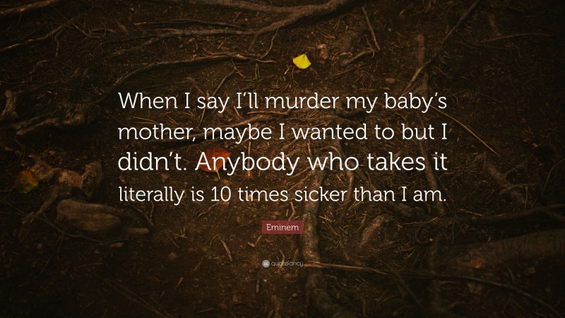 Eminem Quote: “When I say I’ll murder my baby’s mother, maybe I wanted to but I didn’t. Anybody who takes it literally is 10 times sicker than I am.”
