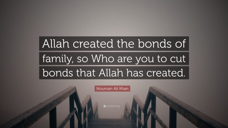 Nouman Ali Khan Quote: “Allah created the bonds of family, so Who are you to cut bonds that Allah has created.”