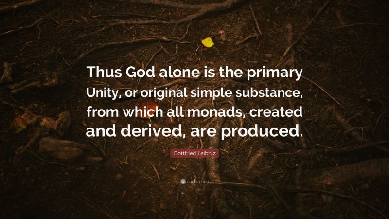 Gottfried Leibniz Quote: “Thus God alone is the primary Unity, or original simple substance, from which all monads, created and derived, are produced.”
