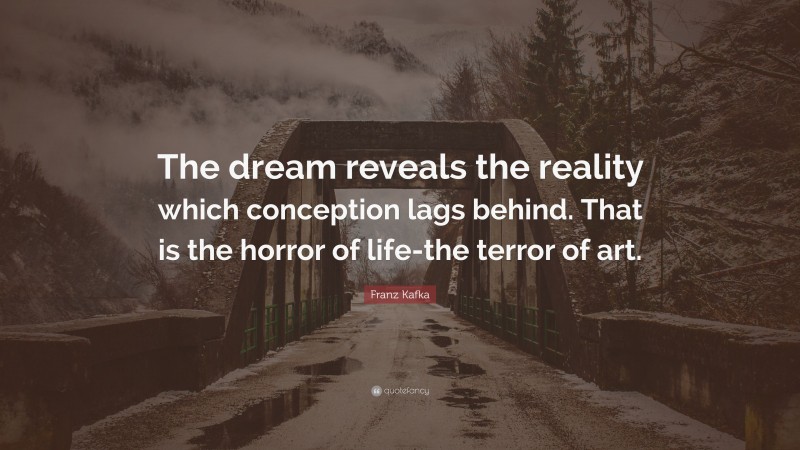 Franz Kafka Quote: “The dream reveals the reality which conception lags behind. That is the horror of life-the terror of art.”