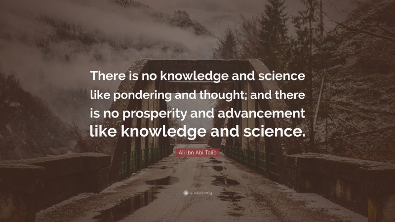 Ali ibn Abi Talib Quote: “There is no knowledge and science like pondering and thought; and there is no prosperity and advancement like knowledge and science.”