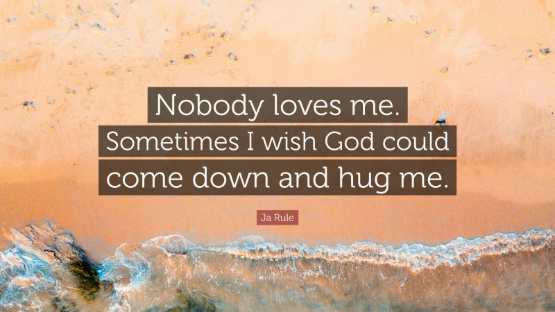 Ja Rule Quote: “Nobody loves me. Sometimes I wish God could come down and hug me.”