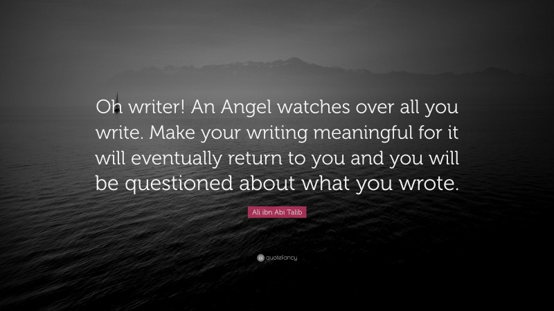 Ali ibn Abi Talib Quote: “Oh writer! An Angel watches over all you write. Make your writing meaningful for it will eventually return to you and you will be questioned about what you wrote.”
